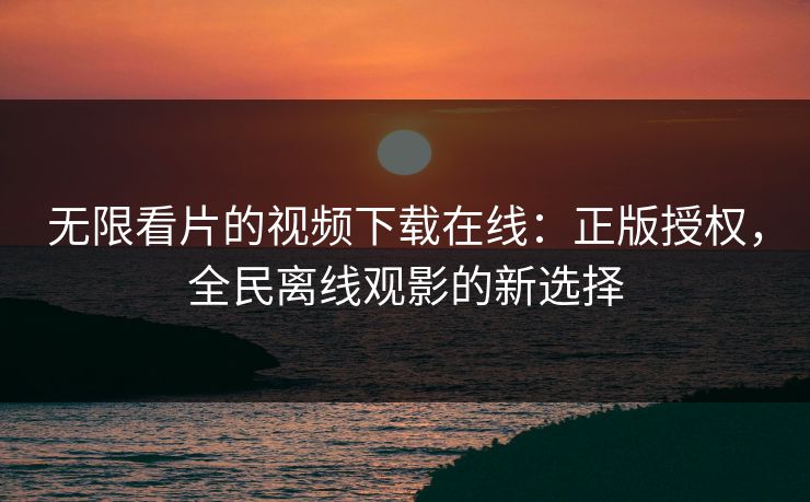 无限看片的视频下载在线：正版授权，全民离线观影的新选择
