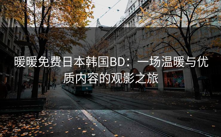 暖暖免费日本韩国BD:一场温暖与优质内容的观影之旅 暖暖免费日本韩国BD:一场温暖与优质内容的观影之旅
