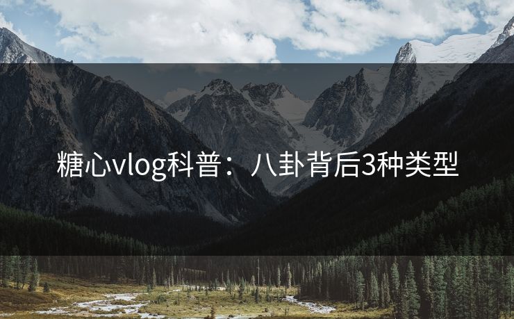 糖心vlog科普:八卦背后3种类型 糖心vlog科普:八卦背后3种类型