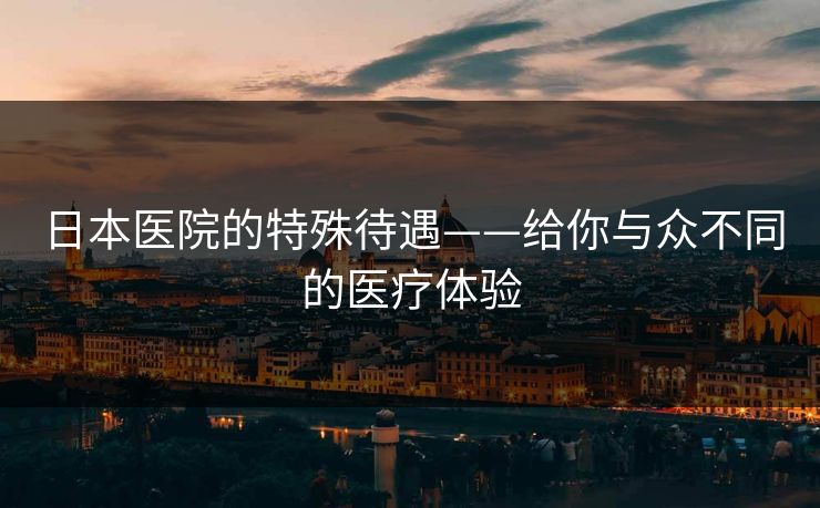 日本医院的特殊待遇——给你与众不同的医疗体验