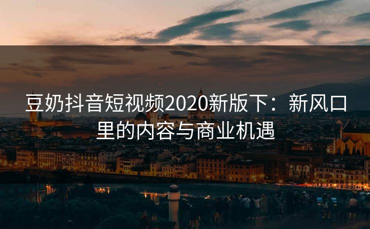 豆奶抖音短视频2020新版下：新风口里的内容与商业机遇