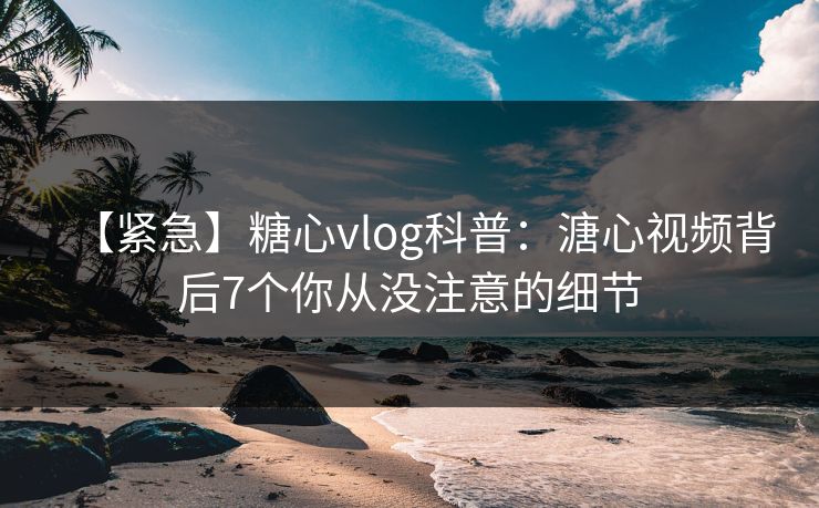 【紧急】糖心vlog科普:溏心视频背后7个你从没注意的细节 【紧急】糖心vlog科普:溏心视频背后7个你从没注意的细节