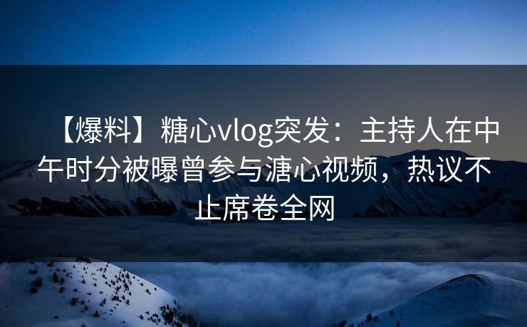 【爆料】糖心vlog突发：主持人在中午时分被曝曾参与溏心视频，热议不止席卷全网