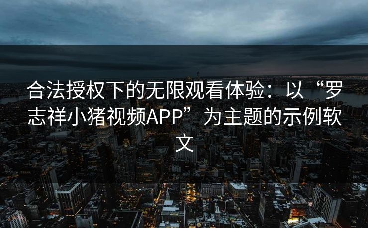 合法授权下的无限观看体验：以“罗志祥小猪视频APP”为主题的示例软文