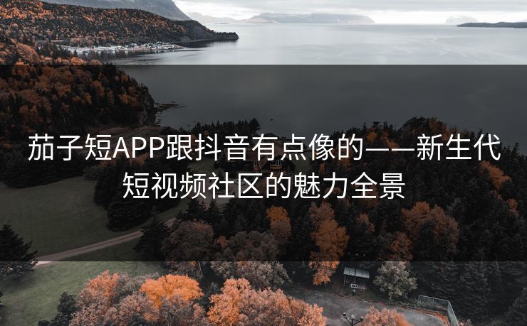 茄子短APP跟抖音有点像的——新生代短视频社区的魅力全景 茄子短APP跟抖音有点像的——新生代短视频社区的魅力全景
