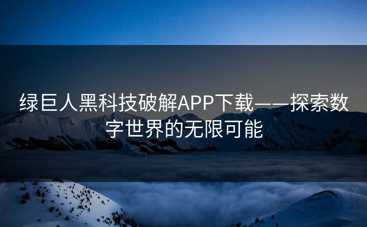 绿巨人黑科技破解APP下载——探索数字世界的无限可能