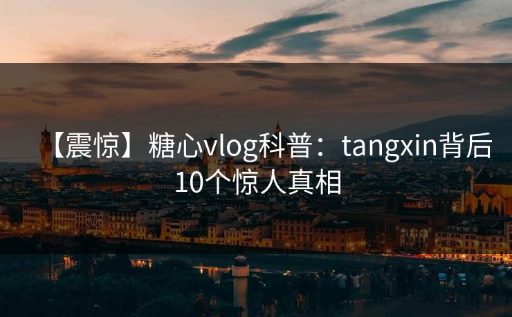 【震惊】糖心vlog科普:tangxin背后10个惊人真相 【震惊】糖心vlog科普:tangxin背后10个惊人真相