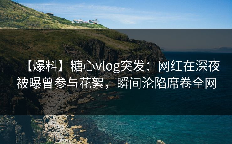 【爆料】糖心vlog突发:网红在深夜被曝曾参与花絮,瞬间沦陷席卷全网 【爆料】糖心vlog突发:网红在深夜被曝曾参与花絮,瞬间沦陷席卷全网