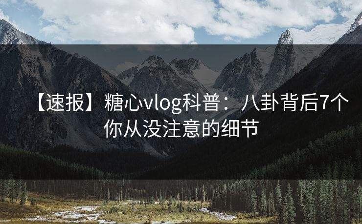 【速报】糖心vlog科普：八卦背后7个你从没注意的细节