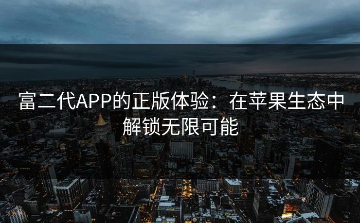 富二代APP的正版体验:在苹果生态中解锁无限可能 富二代APP的正版体验:在苹果生态中解锁无限可能
