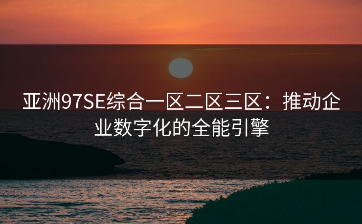 亚洲97SE综合一区二区三区:推动企业数字化的全能引擎 亚洲97SE综合一区二区三区:推动企业数字化的全能引擎