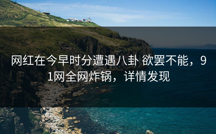 网红在今早时分遭遇八卦 欲罢不能，91网全网炸锅，详情发现