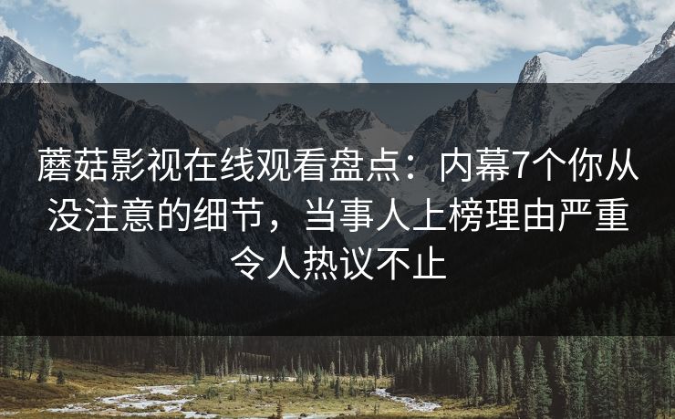蘑菇影视在线观看盘点：内幕7个你从没注意的细节，当事人上榜理由严重令人热议不止