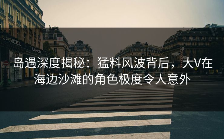 岛遇深度揭秘:猛料风波背后,大V在海边沙滩的角色极度令人意外 岛遇深度揭秘:猛料风波背后,大V在海边沙滩的角色极度令人意外