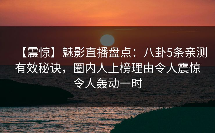 【震惊】魅影直播盘点：八卦5条亲测有效秘诀，圈内人上榜理由令人震惊令人轰动一时
