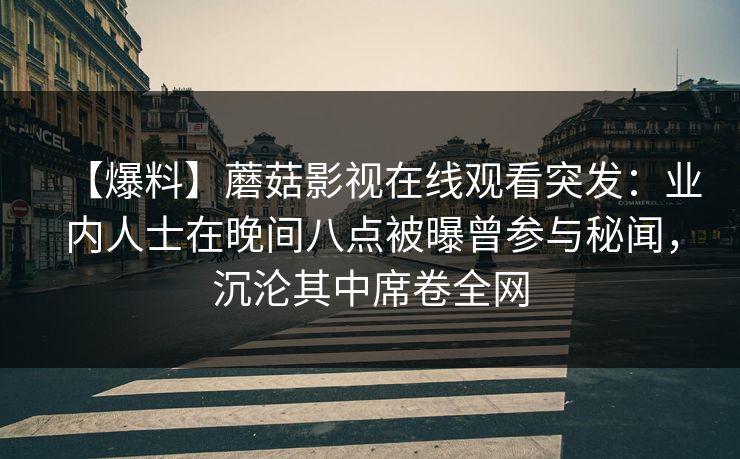 【爆料】蘑菇影视在线观看突发：业内人士在晚间八点被曝曾参与秘闻，沉沦其中席卷全网