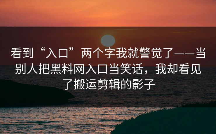 看到“入口”两个字我就警觉了——当别人把黑料网入口当笑话，我却看见了搬运剪辑的影子