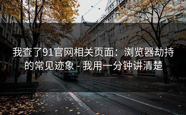 我查了91官网相关页面：浏览器劫持的常见迹象 - 我用一分钟讲清楚
