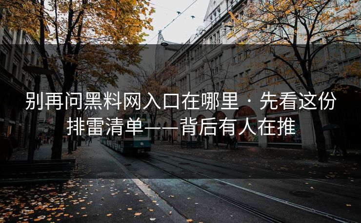 别再问黑料网入口在哪里 · 先看这份排雷清单——背后有人在推 别再问黑料网入口在哪里 · 先看这份排雷清单——背后有人在推