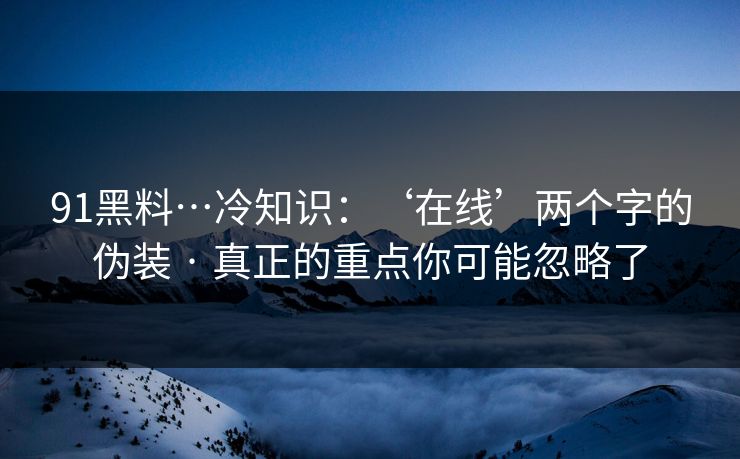 91黑料…冷知识:‘在线’两个字的伪装 · 真正的重点你可能忽略了 91黑料…冷知识:‘在线’两个字的伪装 · 真正的重点你可能忽略了