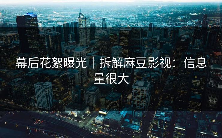 幕后花絮曝光｜拆解麻豆影视：信息量很大