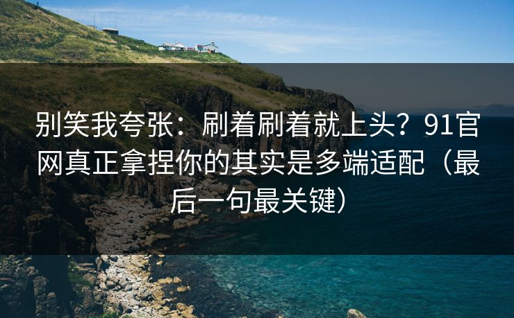 别笑我夸张:刷着刷着就上头?91官网真正拿捏你的其实是多端适配(最后一句最关键) 别笑我夸张:刷着刷着就上头?91官网真正拿捏你的其实是多端适配(最后一句最关键)