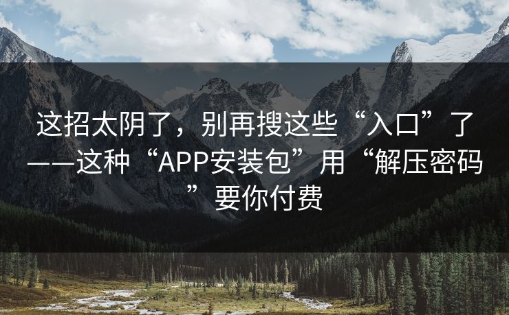 这招太阴了,别再搜这些“入口”了——这种“APP安装包”用“解压密码”要你付费 这招太阴了,别再搜这些“入口”了——这种“APP安装包”用“解压密码”要你付费