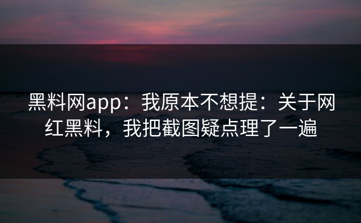 黑料网app：我原本不想提：关于网红黑料，我把截图疑点理了一遍